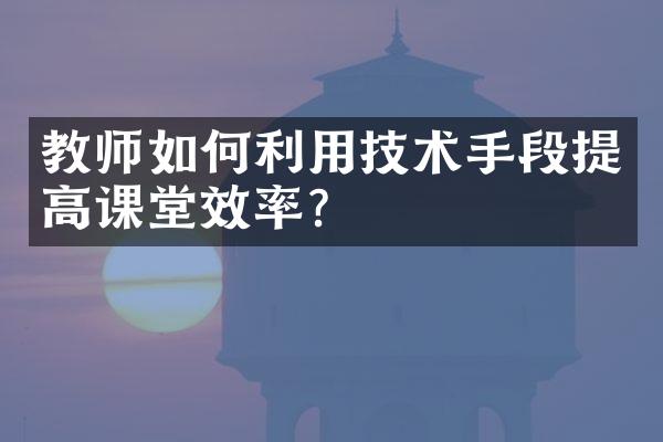 教师如何利用技术手段提高课堂效率？