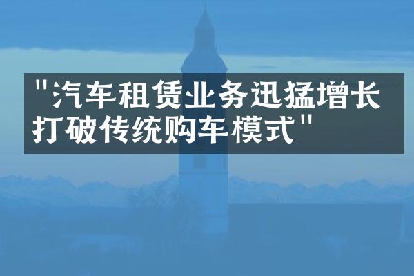 "汽车租赁业务迅猛增长，打破传统购车模式"