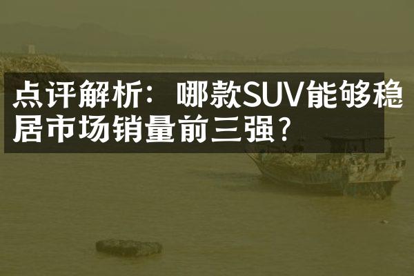 点评解析：哪款SUV能够稳居市场销量前三强？