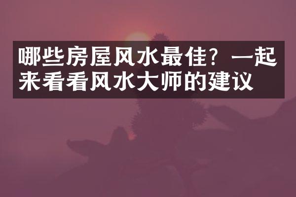 哪些房屋风水最佳？一起来看看风水大师的建议！