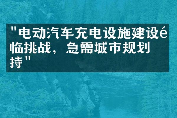 "电动汽车充电设施建设面临挑战，急需城市规划支持"