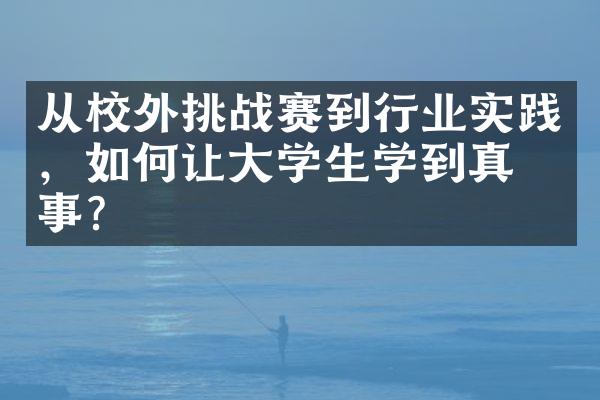 从校外挑战赛到行业实践，如何让大学生学到真本事？