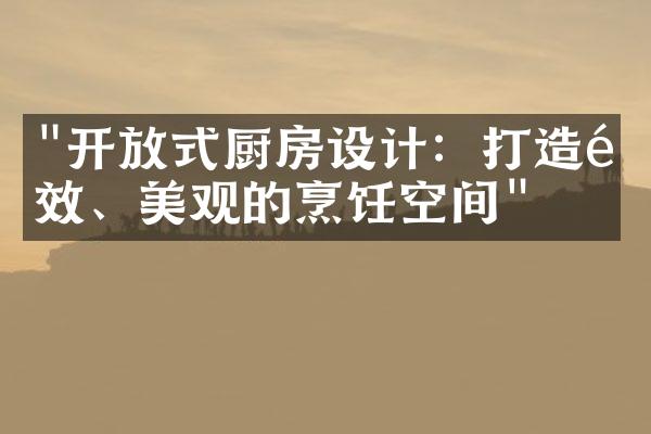 "开放式厨房设计：打造高效、美观的烹饪空间"