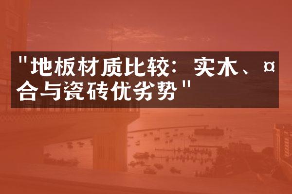 "地板材质比较：实木、复合与瓷砖优劣势"