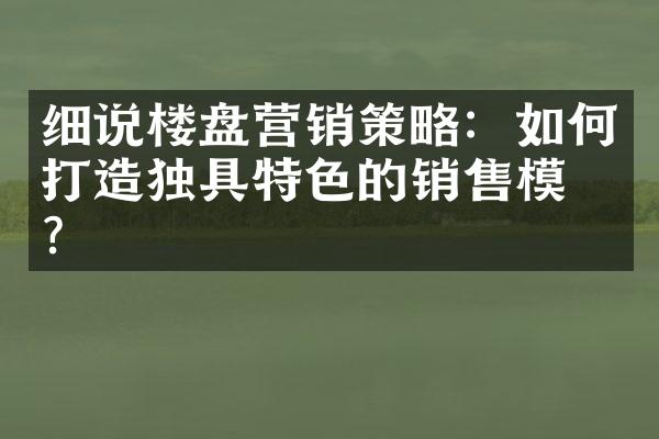 细说楼盘营销策略：如何打造独具特色的销售模式？