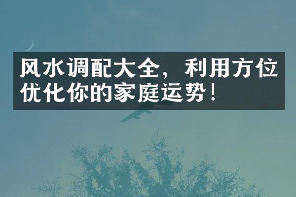 风水调配大全，利用方位优化你的家庭运势！