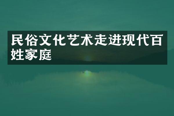 民俗文化艺术走进现代百姓家庭