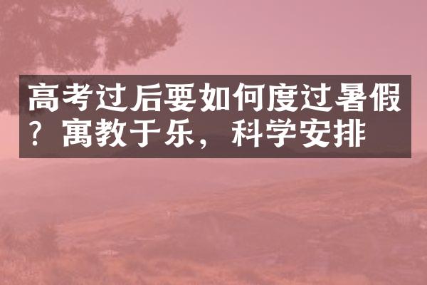 高考过后要如何度过暑假？寓教于乐，科学安排