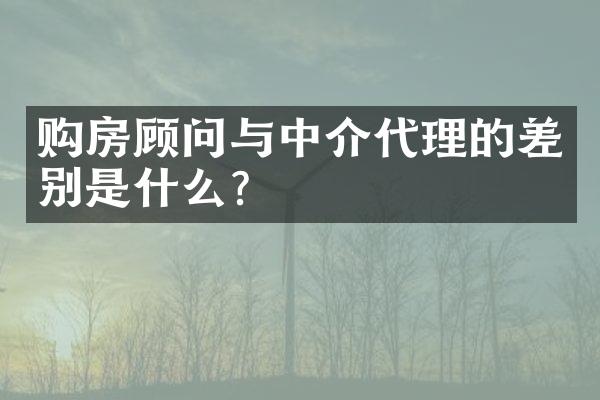 购房顾问与中介代理的差别是什么？