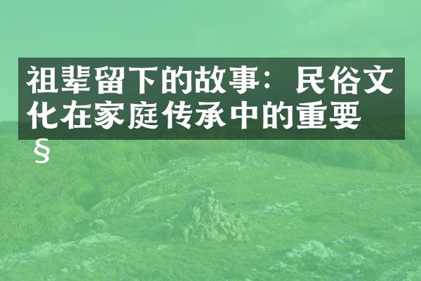 祖辈留下的故事：民俗文化在家庭传承中的重要性