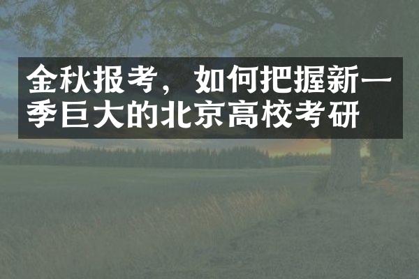 金秋报考，如何把握新一季巨大的北京高校考研？