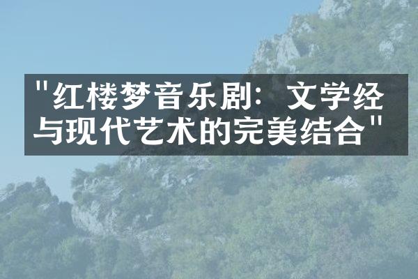 "红楼梦音乐剧：文学经典与现代艺术的完美结合"