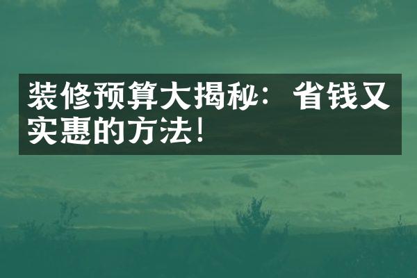 装修预算大揭秘：省钱又实惠的方法！