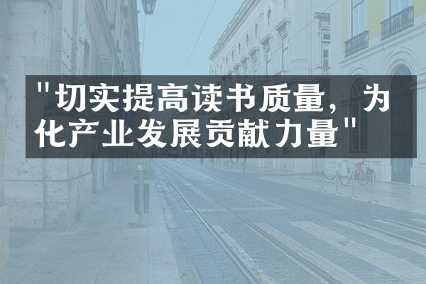 "切实提高读书质量，为文化产业发展贡献力量"