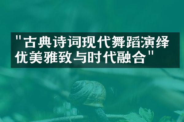 "古典诗词现代舞蹈演绎：优美雅致与时代融合"