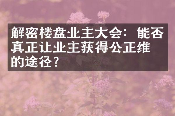 解密楼盘业主大会：能否真正让业主获得公正维权的途径？