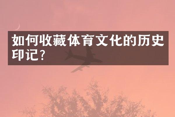 如何收藏体育文化的历史印记？