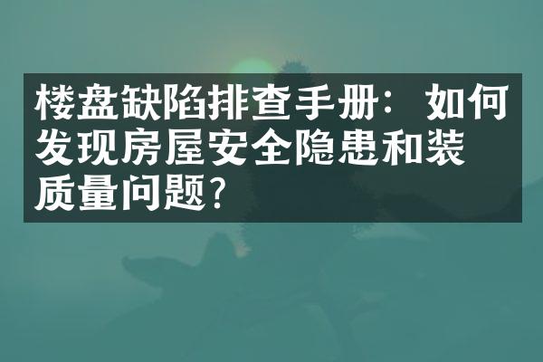 楼盘缺陷排查手册：如何发现房屋安全隐患和装修质量问题？