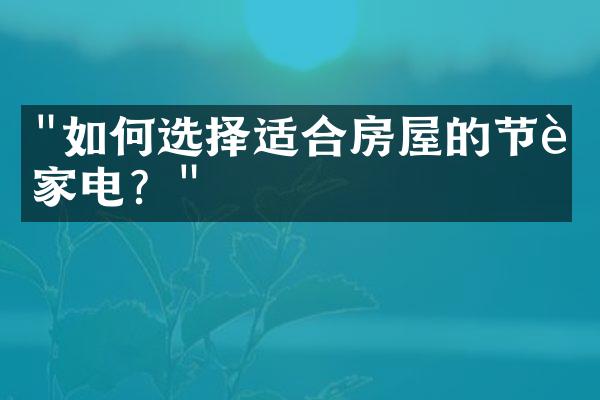 "如何选择适合房屋的节能家电？"