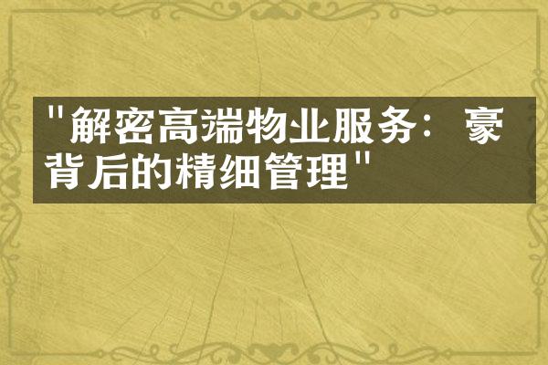 "解密高端物业服务：豪宅背后的精细管理"