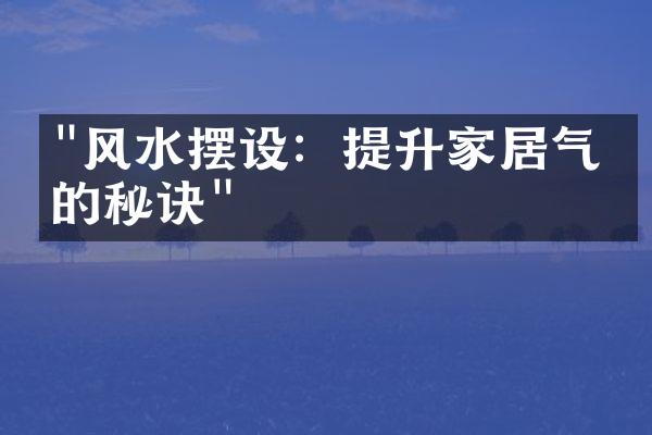 "风水摆设：提升家居气场的秘诀"