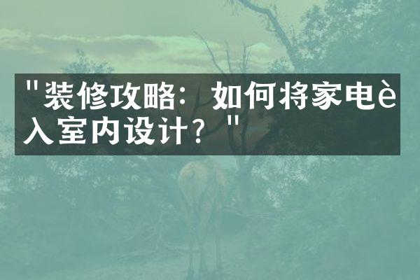 "装修攻略：如何将家电融入室内设计？"