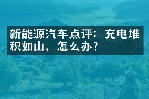 新能源汽车点评：充电堆积如山，怎么办？