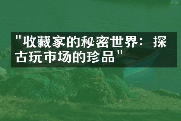 "收藏家的秘密世界：探寻古玩市场的珍品"