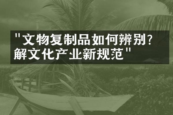 "文物复制品如何辨别？了解文化产业新规范"