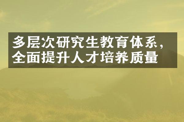 多层次研究生教育体系，全面提升人才培养质量