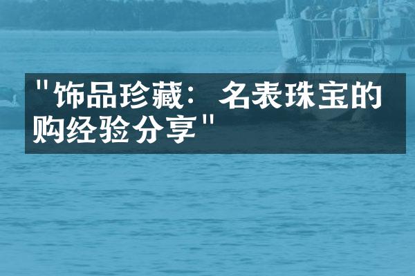 "饰品珍藏：名表珠宝的收购经验分享"