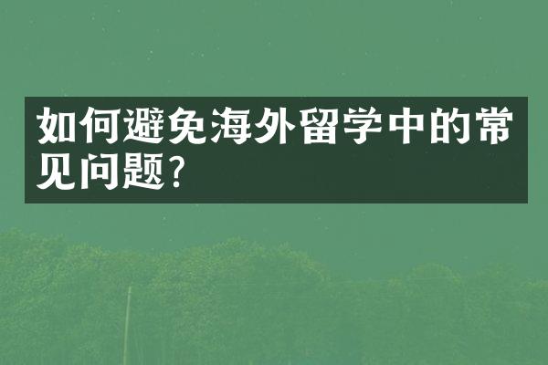 如何避免海外留学中的常见问题？