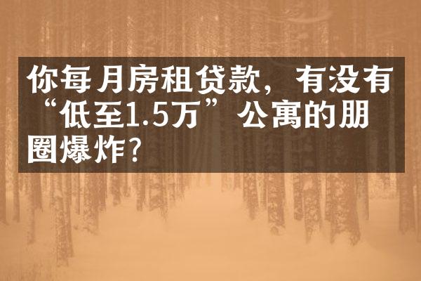 你每月房租贷款，有没有“低至1.5万”公寓的朋友圈爆炸？