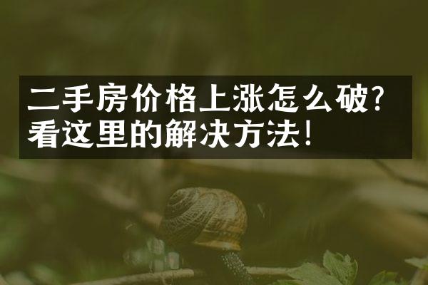 二手房价格上涨怎么破？看这里的解决方法！