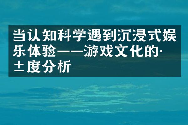 当认知科学遇到沉浸式娱乐体验——游戏文化的深度分析