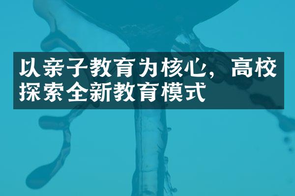 以亲子教育为核心，高校探索全新教育模式