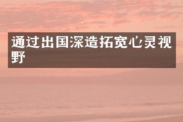 通过出国深造拓宽心灵视野