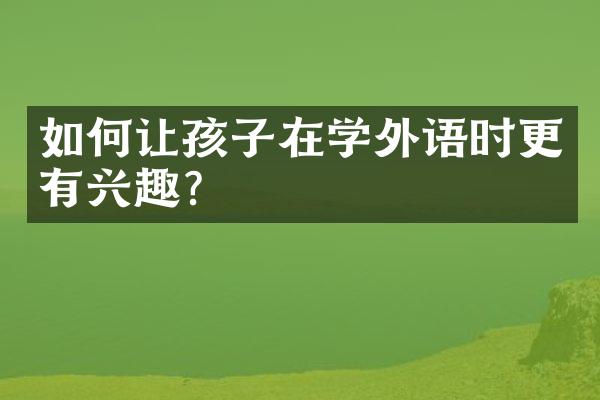 如何让孩子在学外语时更有兴趣？