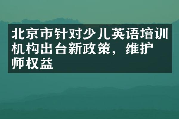 北京市针对少儿英语培训机构出台新政策，维护教师权益