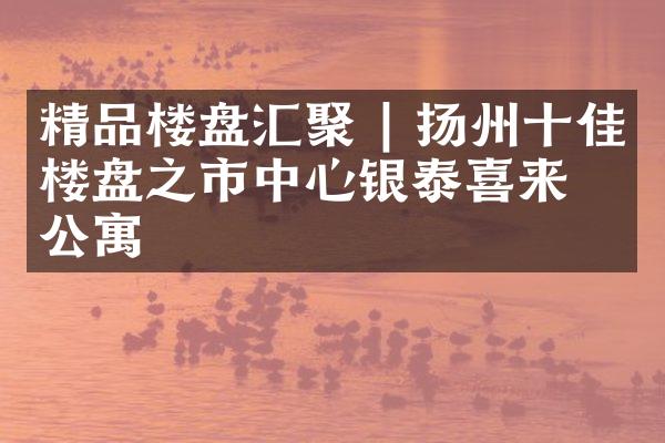 精品楼盘汇聚 | 扬州十佳楼盘之市中心银泰喜来登公寓