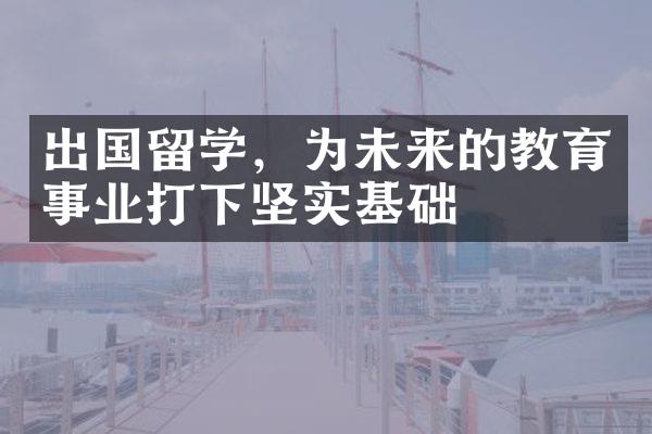 出国留学，为未来的教育事业打下坚实基础