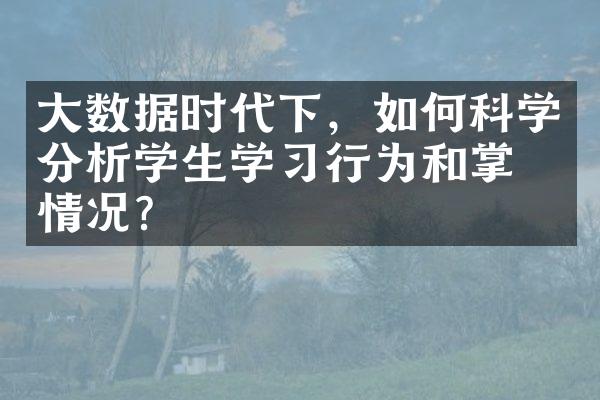 大数据时代下，如何科学分析学生学习行为和掌握情况？