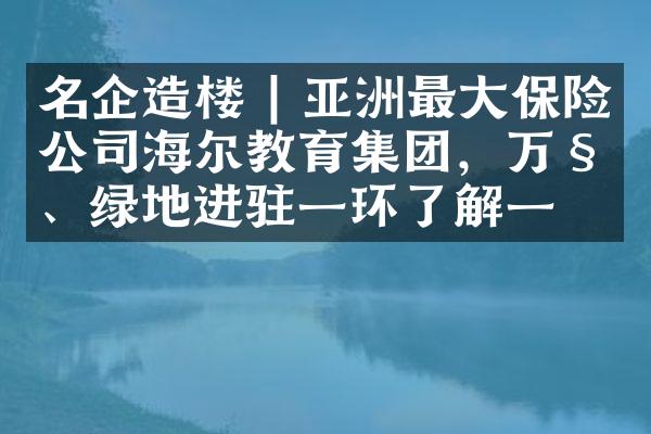 名企造楼 | 亚洲最大保险公司海尔教育集团，万科、绿地进驻一环了解一下