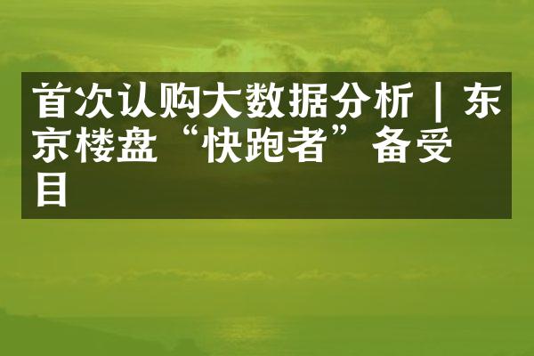 首次认购大数据分析 | 东京楼盘“快跑者”备受瞩目