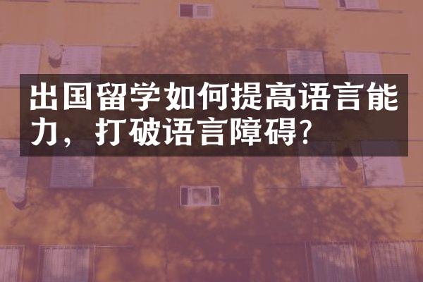 出国留学如何提高语言能力，打破语言障碍？