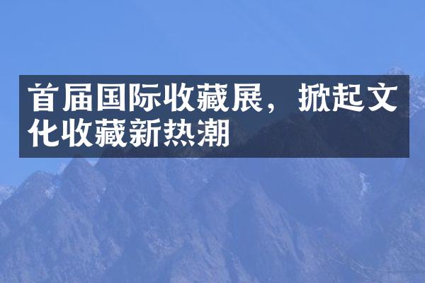 首届国际收藏展，掀起文化收藏新热潮