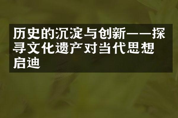 历史的沉淀与创新——探寻文化遗产对当代思想的启迪