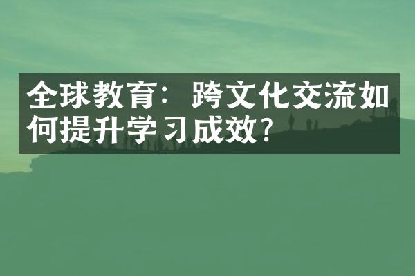 全球教育：跨文化交流如何提升学习成效？