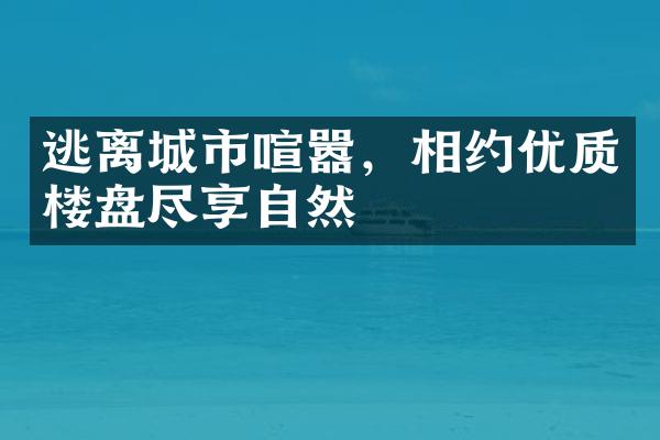 逃离城市喧嚣，相约优质楼盘尽享自然