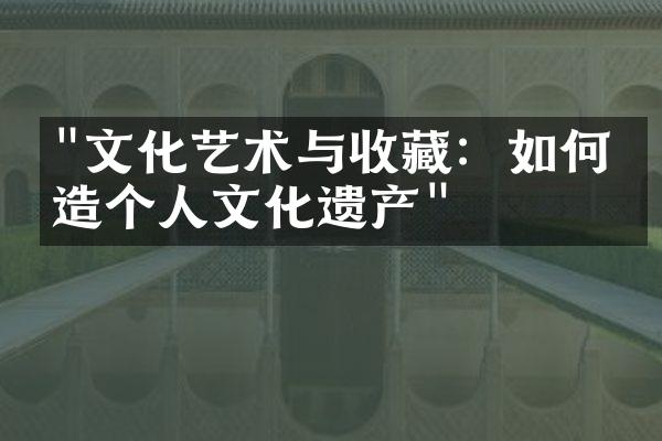 "文化艺术与收藏：如何打造个人文化遗产"